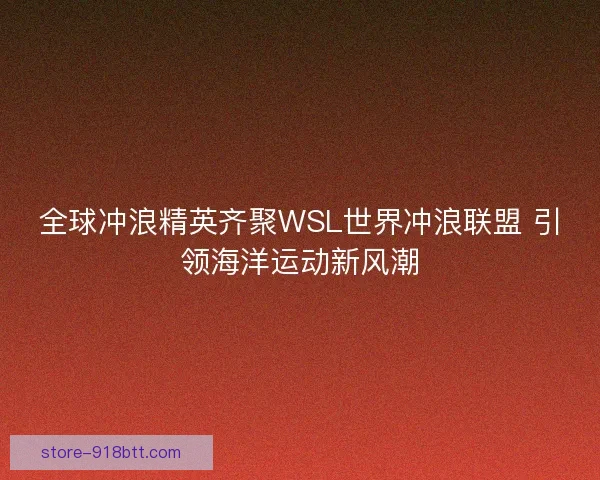 全球冲浪精英齐聚WSL世界冲浪联盟 引领海洋运动新风潮