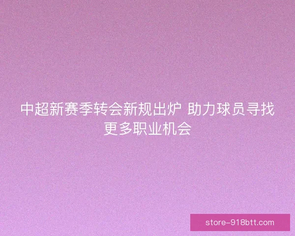 中超新赛季转会新规出炉 助力球员寻找更多职业机会