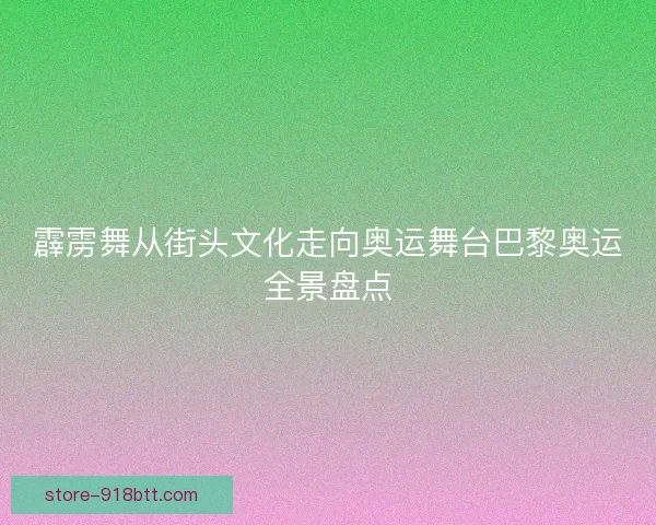 霹雳舞从街头文化走向奥运舞台巴黎奥运全景盘点