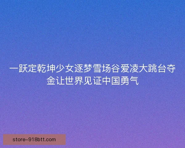 一跃定乾坤少女逐梦雪场谷爱凌大跳台夺金让世界见证中国勇气