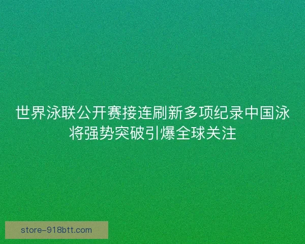 世界泳联公开赛接连刷新多项纪录中国泳将强势突破引爆全球关注