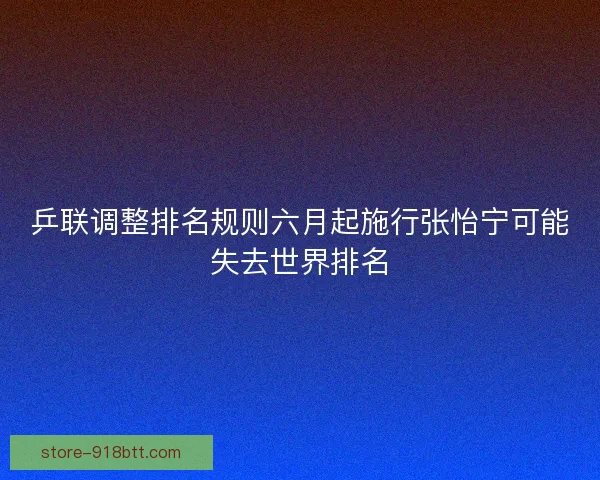 乒联调整排名规则六月起施行张怡宁可能失去世界排名