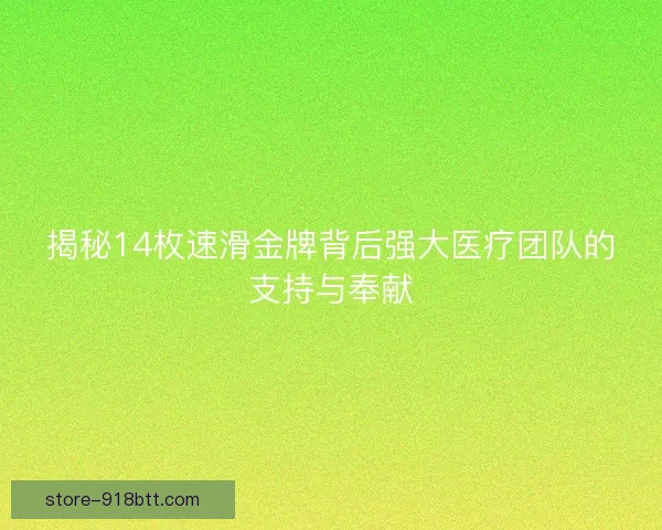 揭秘14枚速滑金牌背后强大医疗团队的支持与奉献